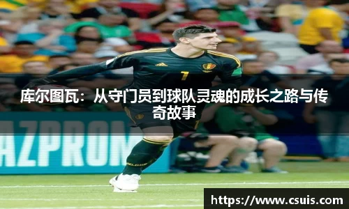 库尔图瓦：从守门员到球队灵魂的成长之路与传奇故事