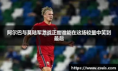 zoty中欧体育阿尔巴与莫陆军激战正酣谁能在这场较量中笑到最后